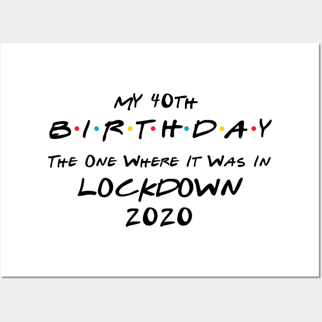 My 40th Birthday - The One Where It Was In Lockdown (black font) Wall Art by Fleur-tees